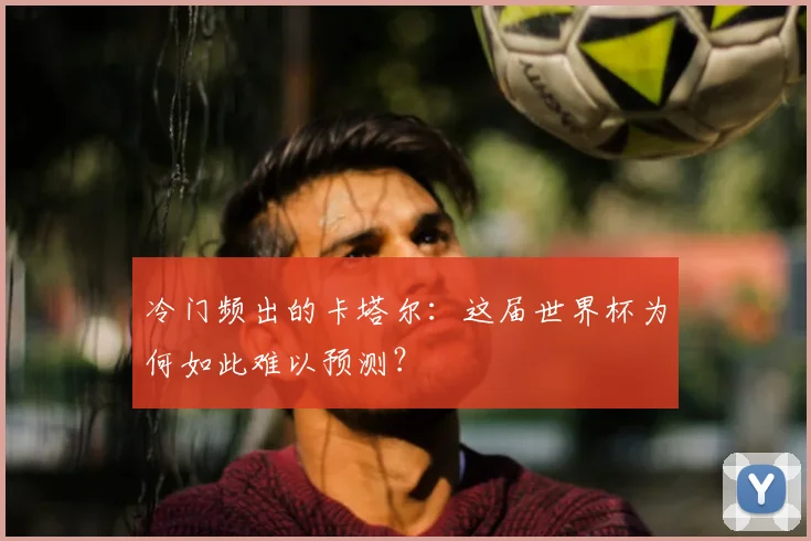 冷门频出的卡塔尔:这届世界杯为何如此难以预测?