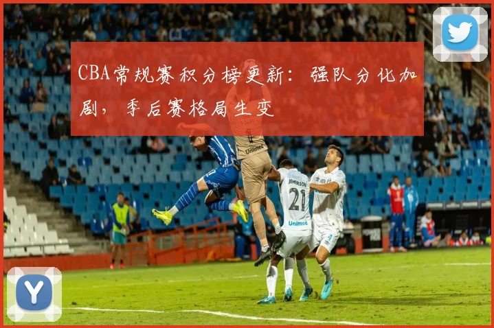 CBA常规赛积分榜更新：强队分化加剧，季后赛格局生变