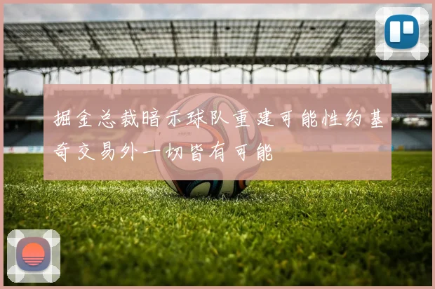 掘金总裁暗示球队重建可能性约基奇交易外一切皆有可能