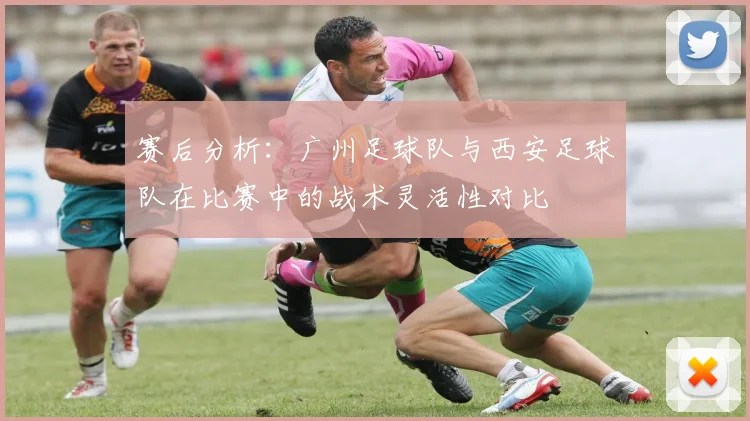 赛后分析：广州足球队与西安足球队在比赛中的战术灵活性对比