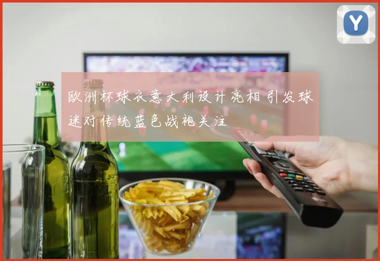 欧洲杯球衣意大利设计亮相 引发球迷对传统蓝色战袍关注