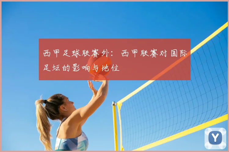 西甲足球联赛外：西甲联赛对国际足坛的影响与地位