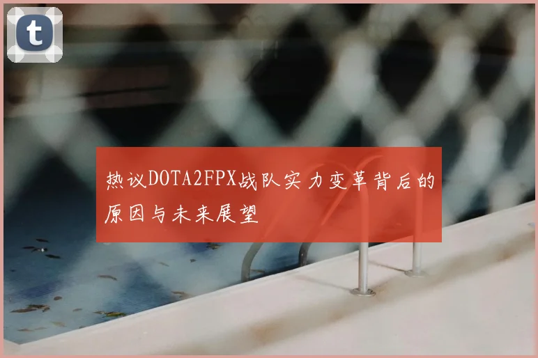 热议DOTA2FPX战队实力变革背后的原因与未来展望