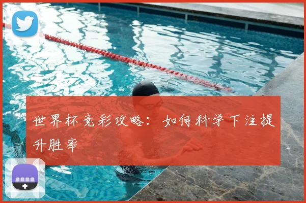 世界杯竞彩攻略:如何科学下注提升胜率