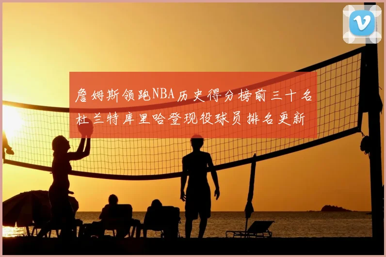 詹姆斯领跑NBA历史得分榜前三十名杜兰特库里哈登现役球员排名更新