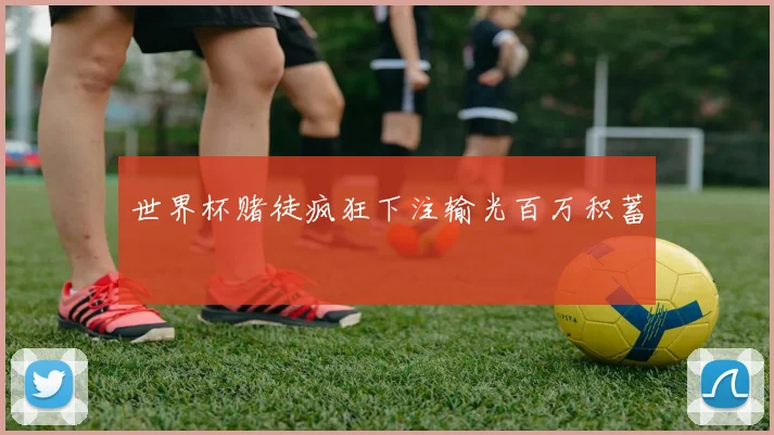 世界杯赌徒疯狂下注输光百万积蓄