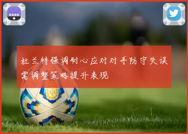 杜兰特强调耐心应对对手防守失误需调整策略提升表现