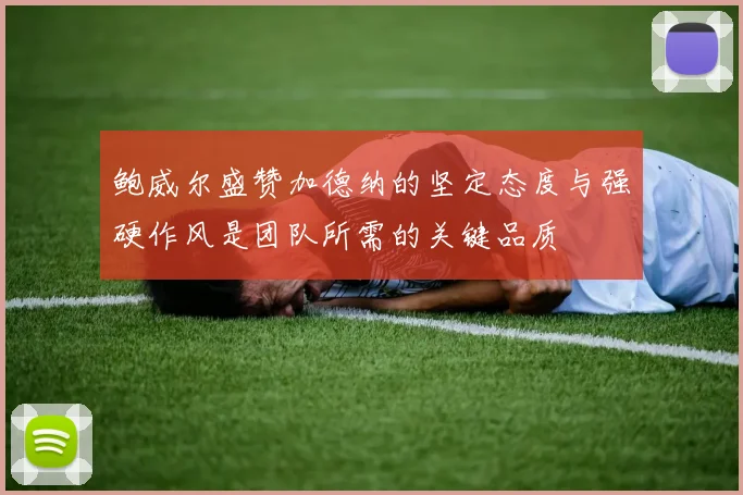 鲍威尔盛赞加德纳的坚定态度与强硬作风是团队所需的关键品质