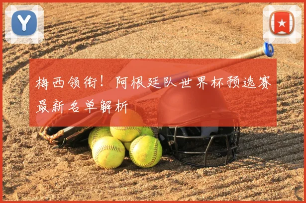 梅西领衔!阿根廷队世界杯预选赛最新名单解析