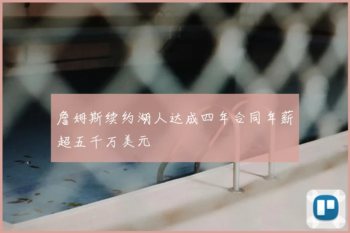 詹姆斯续约湖人达成四年合同年薪超五千万美元