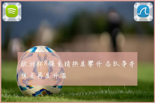 欧洲杯8强竞猜热度攀升 各队争夺焦点再度升温