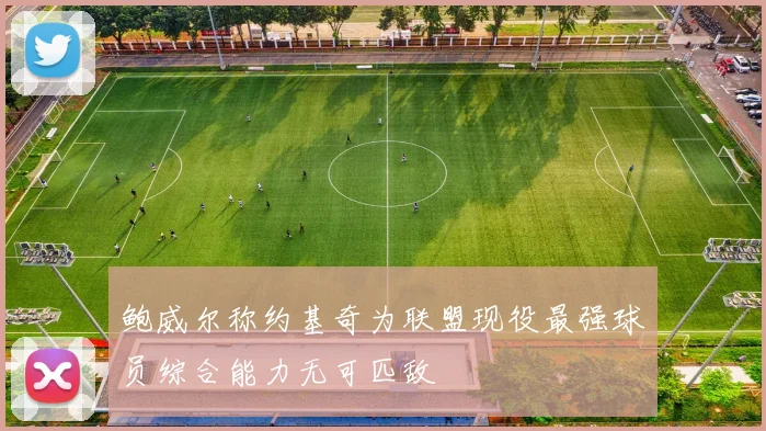 鲍威尔称约基奇为联盟现役最强球员综合能力无可匹敌