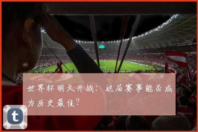 世界杯明天开战:这届赛事能否成为历史最佳?