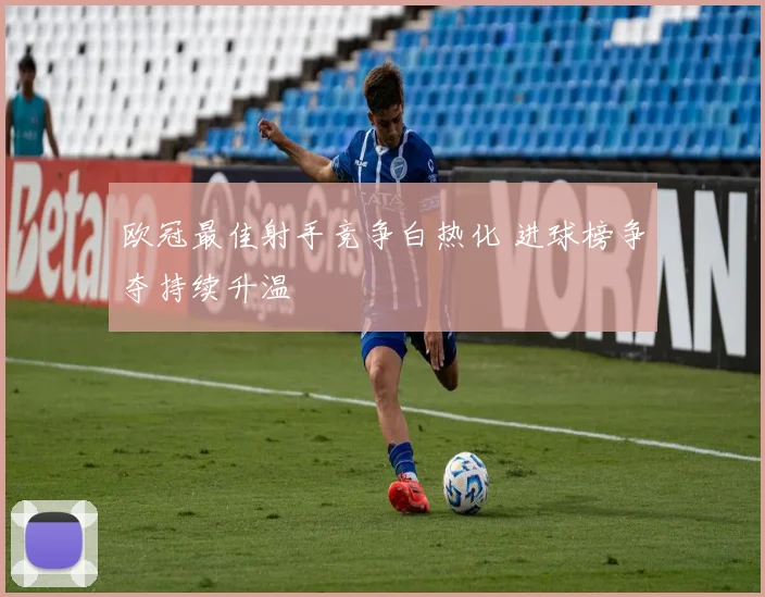 欧冠最佳射手竞争白热化 进球榜争夺持续升温