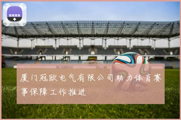 厦门冠欧电气有限公司助力体育赛事保障工作推进