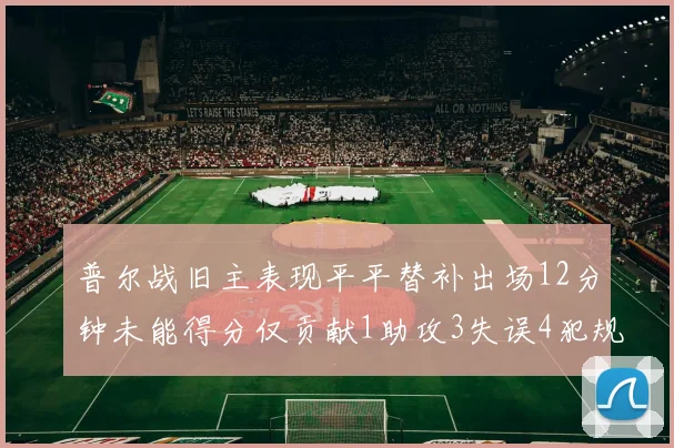 普尔战旧主表现平平替补出场12分钟未能得分仅贡献1助攻3失误4犯规