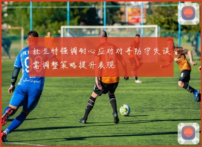 杜兰特强调耐心应对对手防守失误需调整策略提升表现