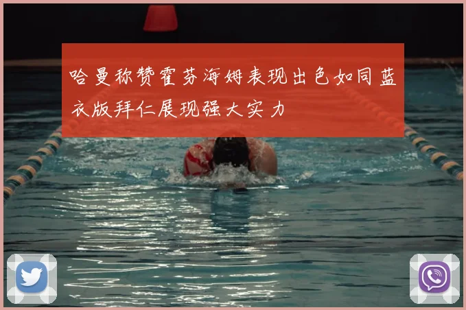 哈曼称赞霍芬海姆表现出色如同蓝衣版拜仁展现强大实力
