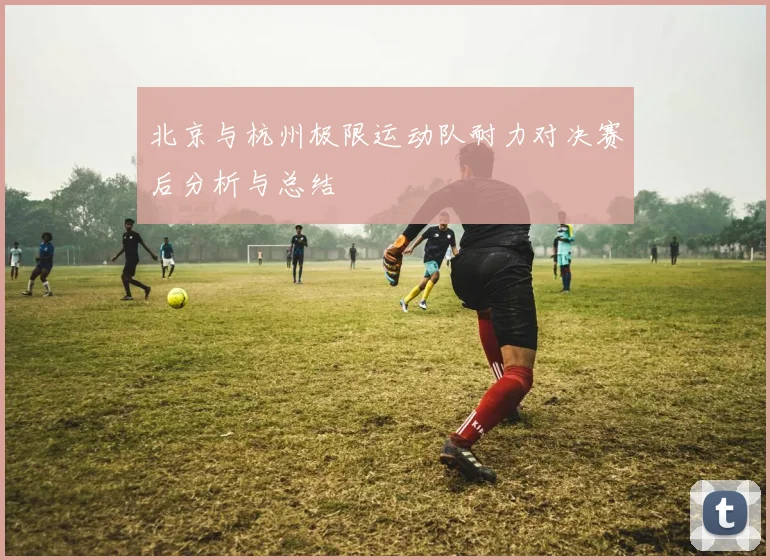 北京与杭州极限运动队耐力对决赛后分析与总结