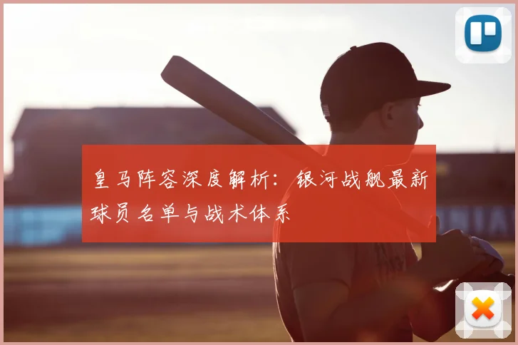 皇马阵容深度解析:银河战舰最新球员名单与战术体系