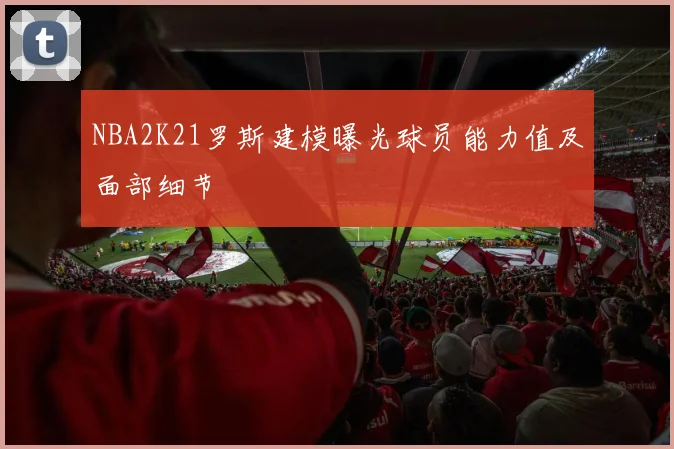 NBA2K21罗斯建模曝光球员能力值及面部细节