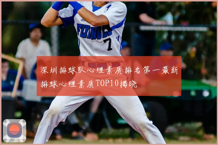 深圳排球队心理素质排名第一最新排球心理素质TOP10揭晓