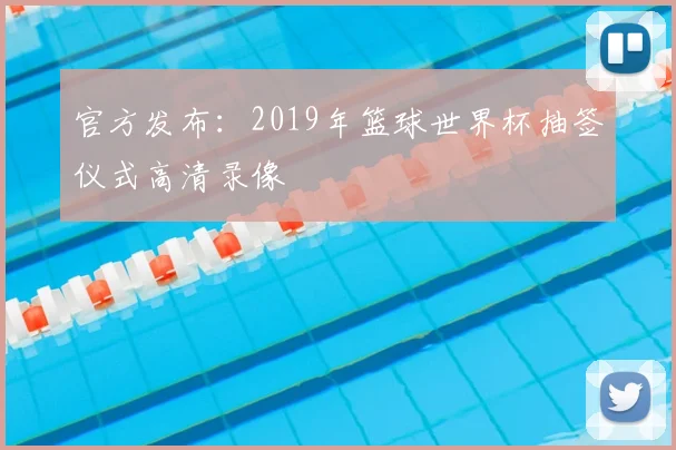 官方发布：2019年篮球世界杯抽签仪式高清录像