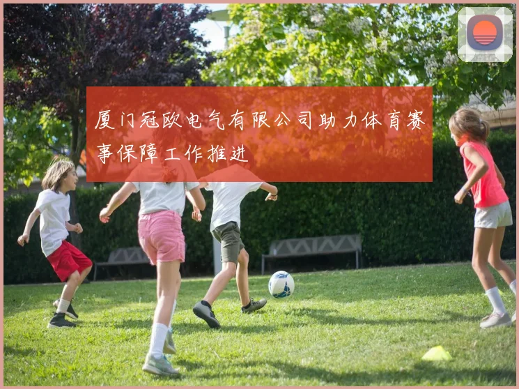 厦门冠欧电气有限公司助力体育赛事保障工作推进