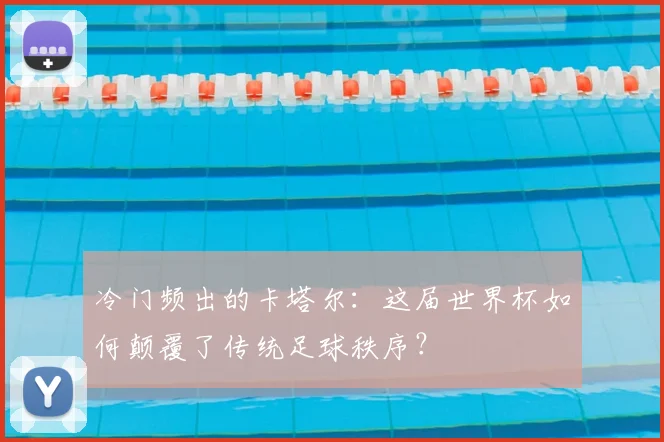 冷门频出的卡塔尔:这届世界杯如何颠覆了传统足球秩序?