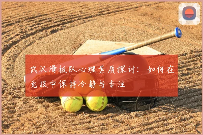 武汉滑板队心理素质探讨:如何在竞技中保持冷静与专注