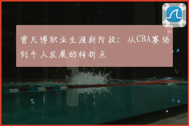 曾凡博职业生涯新阶段：从CBA赛场到个人发展的转折点