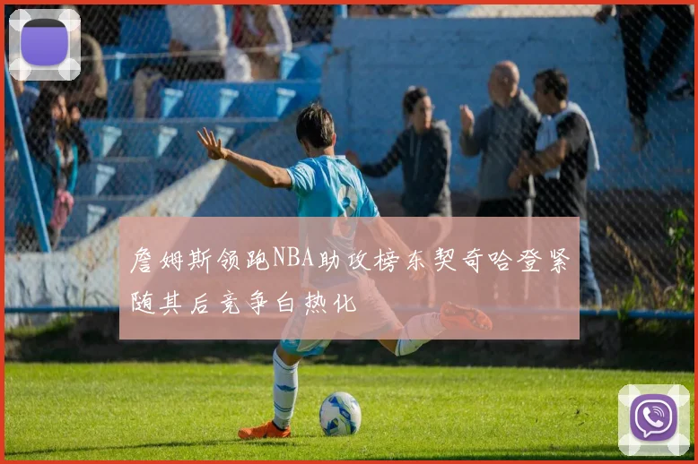 詹姆斯领跑NBA助攻榜东契奇哈登紧随其后竞争白热化