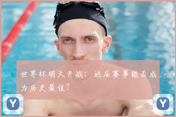 世界杯明天开战:这届赛事能否成为历史最佳?